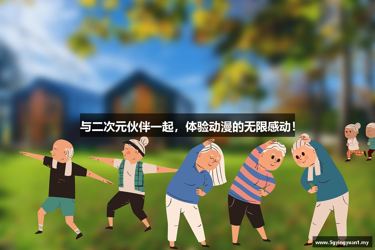 与二次元伙伴一起，体验动漫的无限感动！